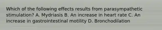 Which of the following effects results from parasympathetic stimulation? A. Mydriasis B. An increase in heart rate C. An increase in gastrointestinal motility D. Bronchodilation