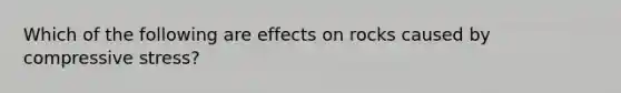 Which of the following are effects on rocks caused by compressive stress?