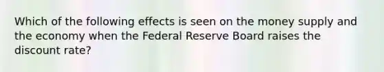 Which of the following effects is seen on the money supply and the economy when the Federal Reserve Board raises the discount rate?