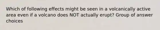 Which of following effects might be seen in a volcanically active area even if a volcano does NOT actually erupt? Group of answer choices