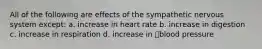 All of the following are effects of the sympathetic nervous system except: a. increase in heart rate b. increase in digestion c. increase in respiration d. increase in blood pressure