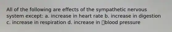 All of the following are effects of the sympathetic nervous system except: a. increase in heart rate b. increase in digestion c. increase in respiration d. increase in blood pressure