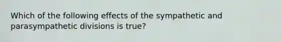 Which of the following effects of the sympathetic and parasympathetic divisions is true?