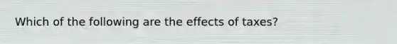 Which of the following are the effects of taxes?