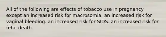 All of the following are effects of tobacco use in pregnancy except an increased risk for macrosomia. an increased risk for vaginal bleeding. an increased risk for SIDS. an increased risk for fetal death.