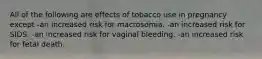 All of the following are effects of tobacco use in pregnancy except -an increased risk for macrosomia. -an increased risk for SIDS. -an increased risk for vaginal bleeding. -an increased risk for fetal death.