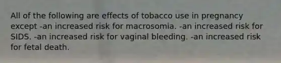 All of the following are effects of tobacco use in pregnancy except -an increased risk for macrosomia. -an increased risk for SIDS. -an increased risk for vaginal bleeding. -an increased risk for fetal death.