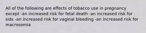 All of the following are effects of tobacco use in pregnancy except -an increased risk for fetal death -an increased risk for sids -an increased risk for vaginal bleeding -an increased risk for macrosomia