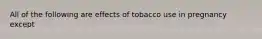 All of the following are effects of tobacco use in pregnancy except