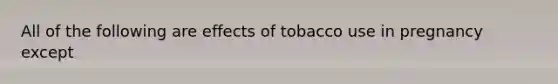 All of the following are effects of tobacco use in pregnancy except