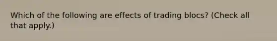 Which of the following are effects of trading blocs? (Check all that apply.)