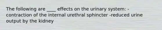 The following are ____ effects on the urinary system: - contraction of the internal urethral sphincter -reduced urine output by the kidney