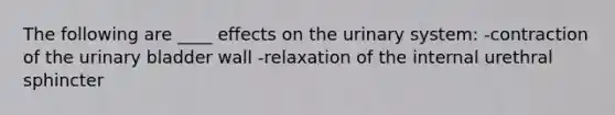 The following are ____ effects on the urinary system: -contraction of the <a href='https://www.questionai.com/knowledge/kb9SdfFdD9-urinary-bladder' class='anchor-knowledge'>urinary bladder</a> wall -relaxation of the internal urethral sphincter