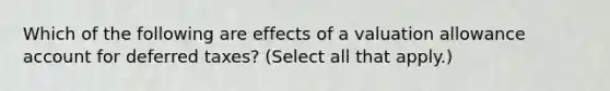 Which of the following are effects of a valuation allowance account for deferred taxes? (Select all that apply.)