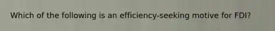 Which of the following is an​ efficiency-seeking motive for​ FDI?