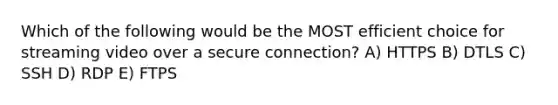 Which of the following would be the MOST efficient choice for streaming video over a secure connection? A) HTTPS B) DTLS C) SSH D) RDP E) FTPS