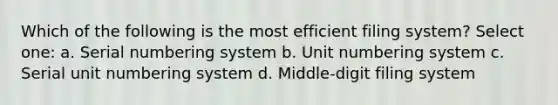 Which of the following is the most efficient filing system? Select one: a. Serial numbering system b. Unit numbering system c. Serial unit numbering system d. Middle-digit filing system