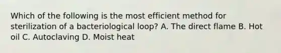 Which of the following is the most efficient method for sterilization of a bacteriological loop? A. The direct flame B. Hot oil C. Autoclaving D. Moist heat