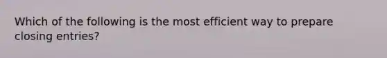 Which of the following is the most efficient way to prepare closing entries?