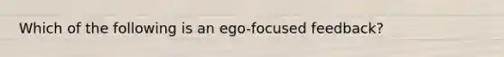 Which of the following is an ego-focused feedback?