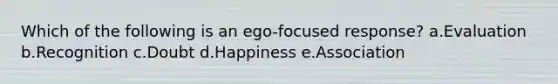 Which of the following is an ego-focused response? a.Evaluation b.Recognition c.Doubt d.Happiness e.Association