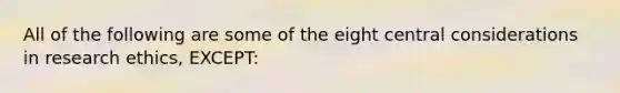 All of the following are some of the eight central considerations in research ethics, EXCEPT: