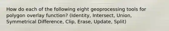 How do each of the following eight geoprocessing tools for polygon overlay function? (Identity, Intersect, Union, Symmetrical Difference, Clip, Erase, Update, Split)