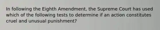 In following the Eighth Amendment, the Supreme Court has used which of the following tests to determine if an action constitutes cruel and unusual punishment?