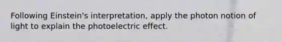 Following Einstein's interpretation, apply the photon notion of light to explain the photoelectric effect.