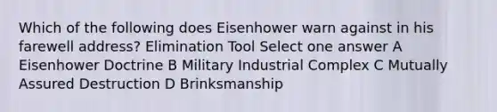 Which of the following does Eisenhower warn against in his farewell address? Elimination Tool Select one answer A Eisenhower Doctrine B Military Industrial Complex C Mutually Assured Destruction D Brinksmanship