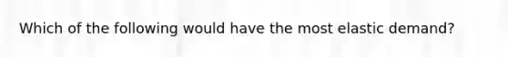 Which of the following would have the most elastic​ demand?