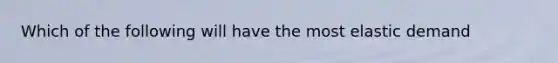 Which of the following will have the most elastic demand