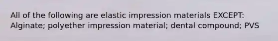 All of the following are elastic impression materials EXCEPT: Alginate; polyether impression material; dental compound; PVS