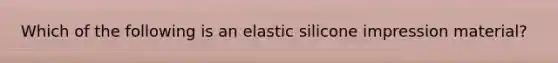 Which of the following is an elastic silicone impression material?