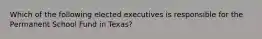 Which of the following elected executives is responsible for the Permanent School Fund in Texas?