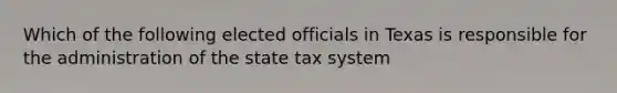 Which of the following elected officials in Texas is responsible for the administration of the state tax system