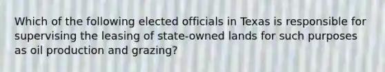 Which of the following elected officials in Texas is responsible for supervising the leasing of state-owned lands for such purposes as oil production and grazing?