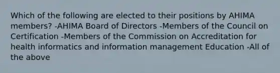 Which of the following are elected to their positions by AHIMA members? -AHIMA Board of Directors -Members of the Council on Certification -Members of the Commission on Accreditation for health informatics and information management Education -All of the above