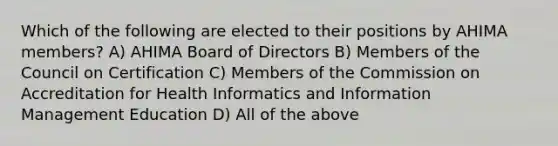 Which of the following are elected to their positions by AHIMA members? A) AHIMA Board of Directors B) Members of the Council on Certification C) Members of the Commission on Accreditation for Health Informatics and Information Management Education D) All of the above