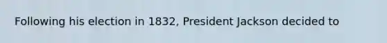 Following his election in 1832, President Jackson decided to