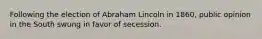 Following the election of Abraham Lincoln in 1860, public opinion in the South swung in favor of secession.