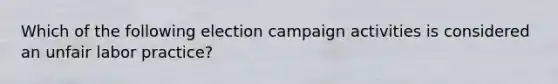 Which of the following election campaign activities is considered an unfair labor practice?