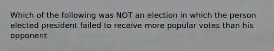 Which of the following was NOT an election in which the person elected president failed to receive more popular votes than his opponent