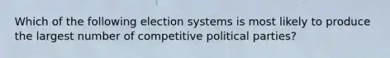 Which of the following election systems is most likely to produce the largest number of competitive political parties?