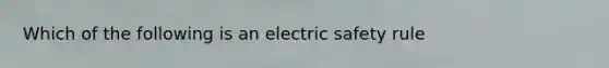 Which of the following is an electric safety rule