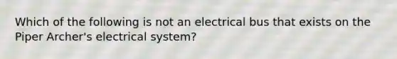 Which of the following is not an electrical bus that exists on the Piper Archer's electrical system?