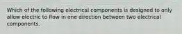 Which of the following electrical components is designed to only allow electric to flow in one direction between two electrical components.