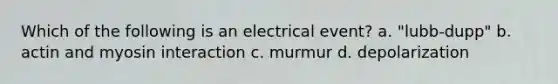 Which of the following is an electrical event? a. "lubb-dupp" b. actin and myosin interaction c. murmur d. depolarization