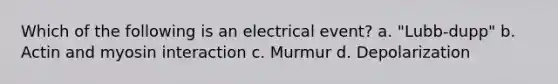 Which of the following is an electrical event? a. "Lubb-dupp" b. Actin and myosin interaction c. Murmur d. Depolarization