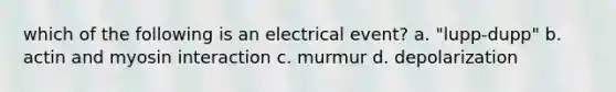 which of the following is an electrical event? a. "lupp-dupp" b. actin and myosin interaction c. murmur d. depolarization